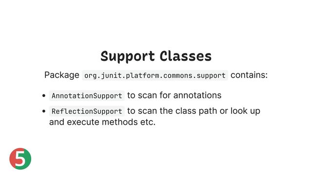 5
Support Classes
Package org.junit.platform.commons.support
contains:
AnnotationSupport
to scan for annotations
ReflectionSupport
to scan the class path or look up
and execute methods etc.
