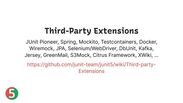 5
Third-Party Extensions
JUnit Pioneer, Spring, Mockito, Testcontainers, Docker,
Wiremock, JPA, Selenium/WebDriver, DbUnit, Kafka,
Jersey, GreenMail, S3Mock, Citrus Framework, XWiki, …
https://github.com/junit-team/junit5/wiki/Third-party-
Extensions
