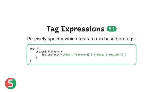 5
Tag Expressions 5.1
Precisely specify which tests to run based on tags:
test {
useJUnitPlatform {
includeTags("(smoke & feature-a) | (!smoke & feature-b)")
}
}
