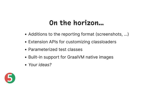 5
On the horizon…
Additions to the reporting format (screenshots, …)
Extension APIs for customizing classloaders
Parameterized test classes
Built-in support for GraalVM native images
Your ideas?
