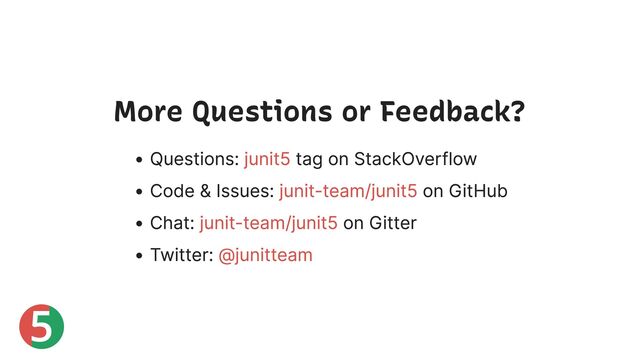5
More Questions or Feedback?
Questions: tag on StackOverflow
Code & Issues: on GitHub
Chat: on Gitter
Twitter:
junit5
junit-team/junit5
junit-team/junit5
@junitteam
