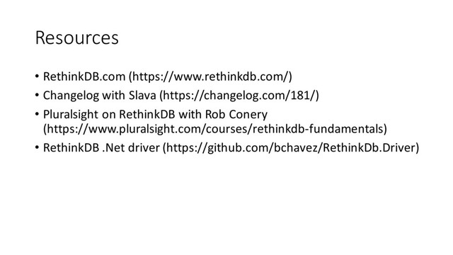Resources
• RethinkDB.com (https://www.rethinkdb.com/)
• Changelog with Slava (https://changelog.com/181/)
• Pluralsight on RethinkDB with Rob Conery
(https://www.pluralsight.com/courses/rethinkdb-fundamentals)
• RethinkDB .Net driver (https://github.com/bchavez/RethinkDb.Driver)
