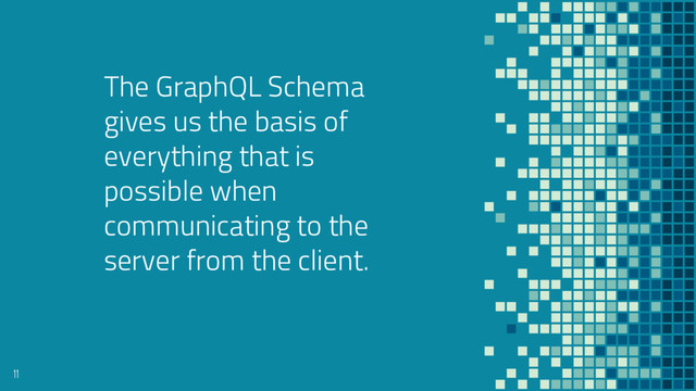 The GraphQL Schema
gives us the basis of
everything that is
possible when
communicating to the
server from the client.
11
