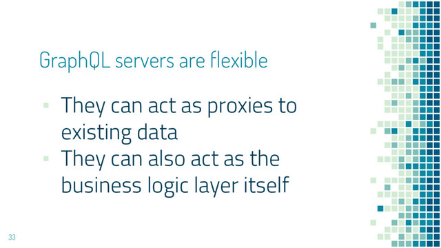 GraphQL servers are flexible
33
▪ They can act as proxies to
existing data
▪ They can also act as the
business logic layer itself
