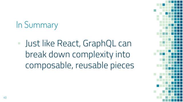 ▪ Just like React, GraphQL can
break down complexity into
composable, reusable pieces
40
In Summary
