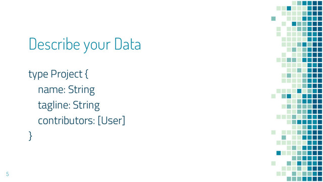 Describe your Data
type Project {
name: String
tagline: String
contributors: [User]
}
5
