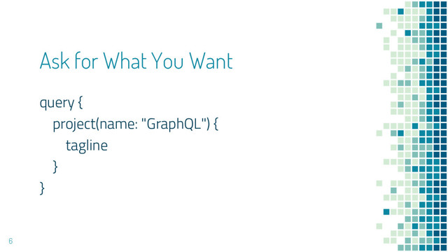 Ask for What You Want
query {
project(name: "GraphQL") {
tagline
}
}
6
