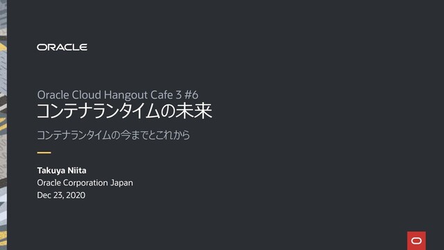 コンテナランタイムの未来
Oracle Cloud Hangout Cafe 3 #6
Takuya Niita
Oracle Corporation Japan
Dec 23, 2020
コンテナランタイムの今までとこれから
