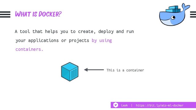 What is Docker?
A tool that helps you to create, deploy and run
your applications or projects by using
containers.
This is a container
ixek | https:!//bit.ly/ato-ml-docker

