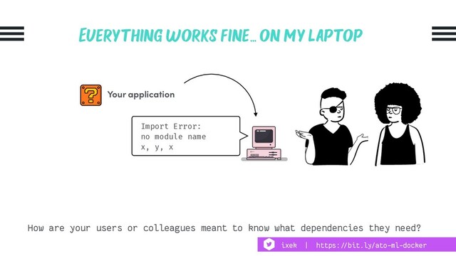Everything works fine… on my laptop
Your application
How are your users or colleagues meant to know what dependencies they need?
Import Error:
no module name
x, y, x
ixek | https:!//bit.ly/ato-ml-docker
