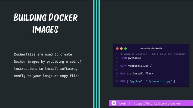 Dockerfiles are used to create
Docker images by providing a set of
instructions to install software,
configure your image or copy files
Building Docker
images
ixek | https:!//bit.ly/ato-ml-docker
