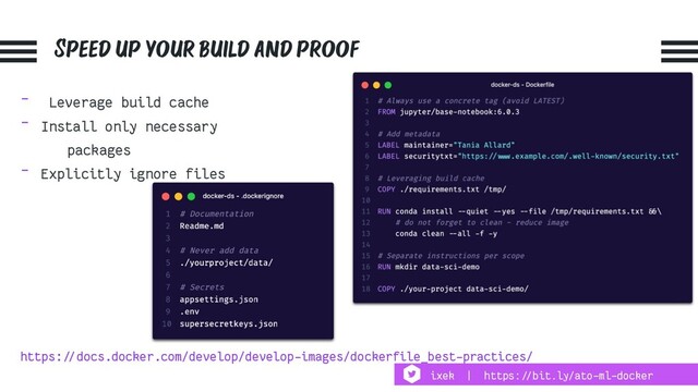 Speed up your build and proof
- Leverage build cache
- Install only necessary
packages
- Explicitly ignore files
https:!//docs.docker.com/develop/develop-images/dockerfile_best-practices/
ixek | https:!//bit.ly/ato-ml-docker
