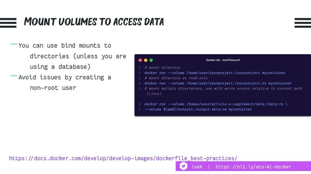 Mount volumes to access data
-You can use bind mounts to
directories (unless you are
using a database)
-Avoid issues by creating a
non-root user
https:!//docs.docker.com/develop/develop-images/dockerfile_best-practices/
ixek | https:!//bit.ly/ato-ml-docker
