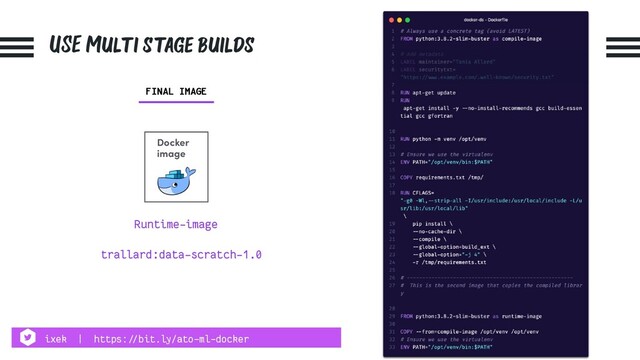 USE Multi stage builds
Docker
image
Runtime-image
FINAL IMAGE
trallard:data-scratch-1.0
ixek | https:!//bit.ly/ato-ml-docker
