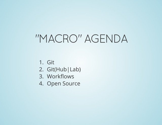 "MACRO" AGENDA
1. Git
2. Git(Hub|Lab)
3. Workflows
4. Open Source
