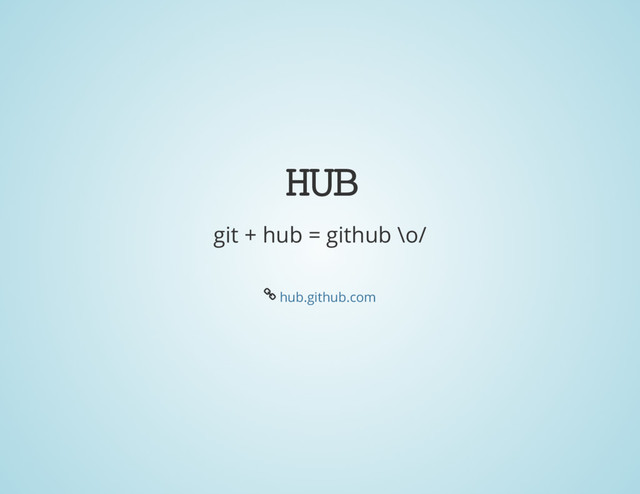 HUB
git + hub = github \o/
Å hub.github.com
