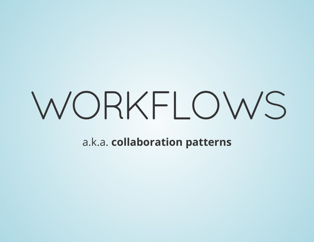 WORKFLOWS
a.k.a. collaboration patterns
