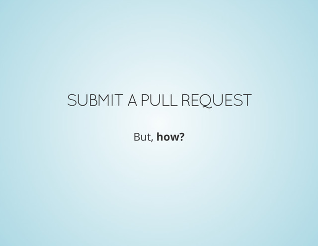 SUBMIT A PULL REQUEST
But, how?
