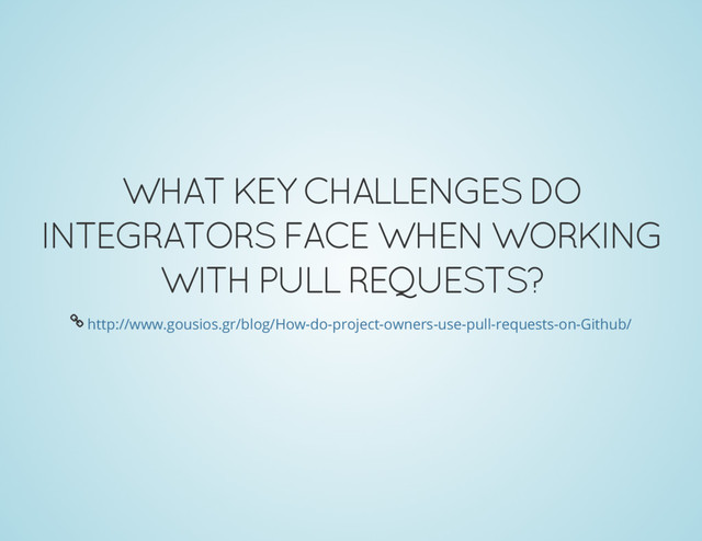 WHAT KEY CHALLENGES DO
INTEGRATORS FACE WHEN WORKING
WITH PULL REQUESTS?
Å
http://www.gousios.gr/blog/How-do-project-owners-use-pull-requests-on-Github/

