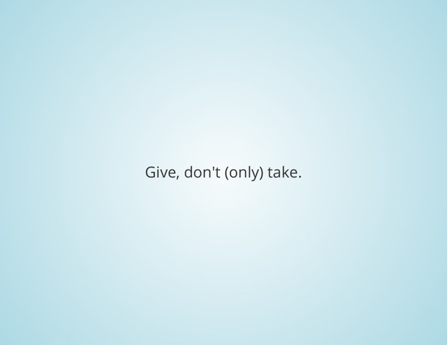 Give, don't (only) take.
