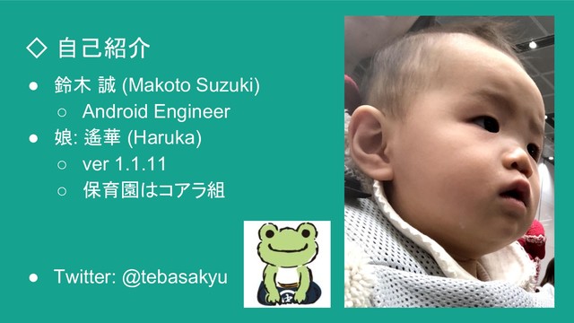 ◇ 自己紹介
● 鈴木 誠 (Makoto Suzuki)
○ Android Engineer
● 娘: 遙華 (Haruka)
○ ver 1.1.11
○ 保育園はコアラ組
● Twitter: @tebasakyu
