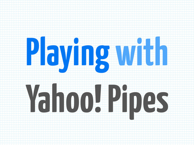 Playing with
Yahoo! Pipes

