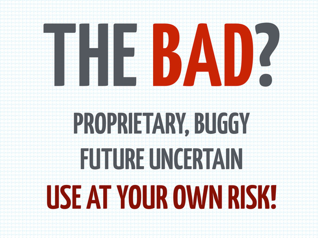 THE BAD?
PROPRIETARY, BUGGY
FUTURE UNCERTAIN
USE AT YOUR OWN RISK!
