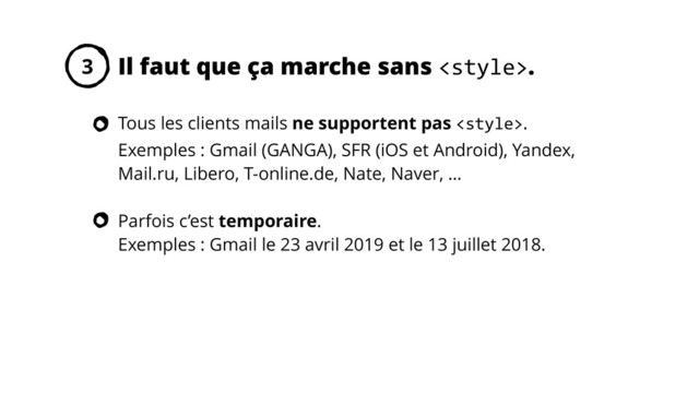 Tous les clients mails ne supportent pas .
Exemples : Gmail (GANGA), SFR (iOS et Android), Yandex,
Mail.ru, Libero, T-online.de, Nate, Naver, …
Parfois c’est temporaire.
Exemples : Gmail le 23 avril 2019 et le 13 juillet 2018.
Il faut que ça marche sans <style>.
3
