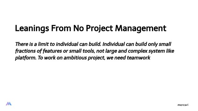 Leanings From No Project Management
There is a limit to individual can build. Individual can build only small
fractions of features or small tools, not large and complex system like
platform. To work on ambitious project, we need teamwork
