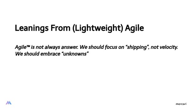 Leanings From (Lightweight) Agile
Agile™ is not always answer. We should focus on “shipping”, not velocity.
We should embrace “unknowns”
