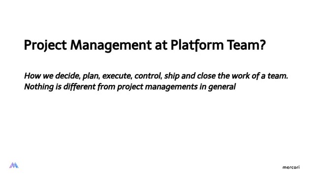 Project Management at Platform Team?
How we decide, plan, execute, control, ship and close the work of a team.
Nothing is different from project managements in general

