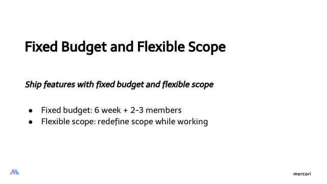 Fixed Budget and Flexible Scope
Ship features with ﬁxed budget and ﬂexible scope
● Fixed budget: 6 week + 2-3 members
● Flexible scope: redeﬁne scope while working
