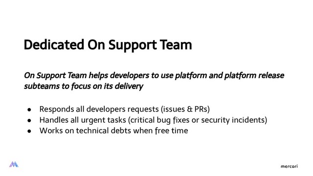 Dedicated On Support Team
On Support Team helps developers to use platform and platform release
subteams to focus on its delivery
● Responds all developers requests (issues & PRs)
● Handles all urgent tasks (critical bug ﬁxes or security incidents)
● Works on technical debts when free time
