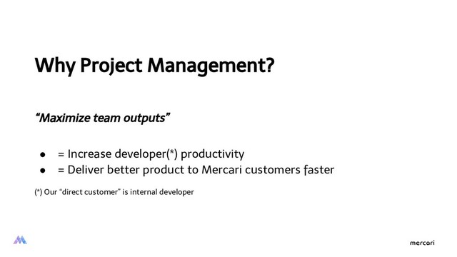 Why Project Management?
“Maximize team outputs”
● = Increase developer(*) productivity
● = Deliver better product to Mercari customers faster
(*) Our “direct customer” is internal developer
