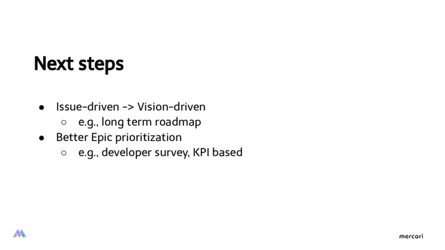 Next steps
● Issue-driven -> Vision-driven
○ e.g., long term roadmap
● Better Epic prioritization
○ e.g., developer survey, KPI based
