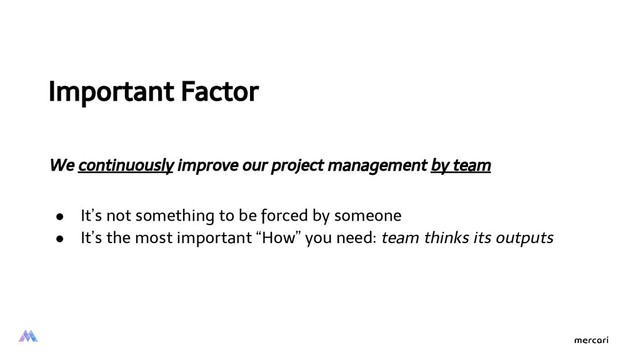Important Factor
We continuously improve our project management by team
● It’s not something to be forced by someone
● It’s the most important “How” you need: team thinks its outputs
