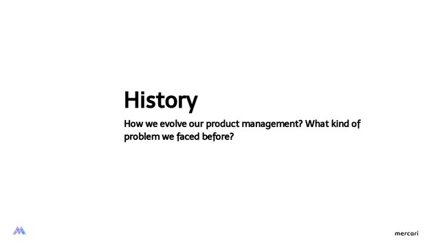 History
How we evolve our product management? What kind of
problem we faced before?
