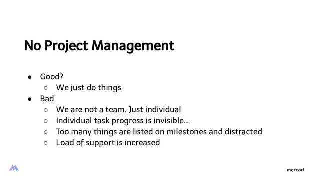 No Project Management
● Good?
○ We just do things
● Bad
○ We are not a team. Just individual
○ Individual task progress is invisible…
○ Too many things are listed on milestones and distracted
○ Load of support is increased
