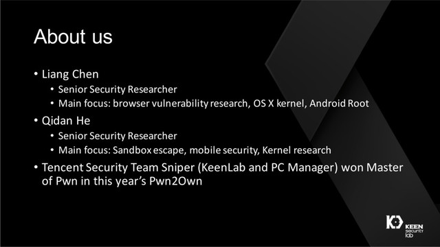 About us
• Liang Chen
• Senior Security Researcher
• Main focus: browser vulnerability research, OS X kernel, Android Root
• Qidan He
• Senior Security Researcher
• Main focus: Sandbox escape, mobile security, Kernel research
• Tencent Security Team Sniper (KeenLab and PC Manager) won Master
of Pwn in this year’s Pwn2Own
