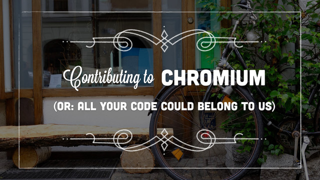 (or: all your code could belong to us)
chromium
Contributing to
