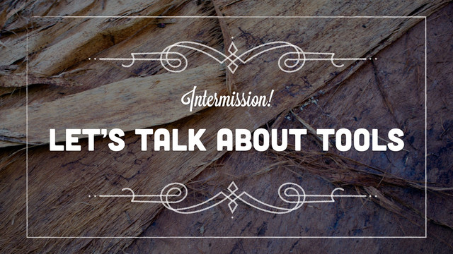 let’s talk about tools
Intermission!
