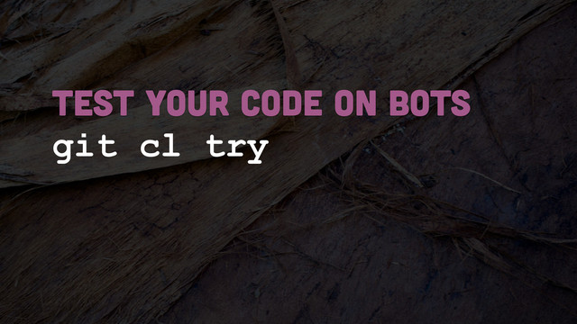 git cl try
TEST YOUR CODE ON BOTS
