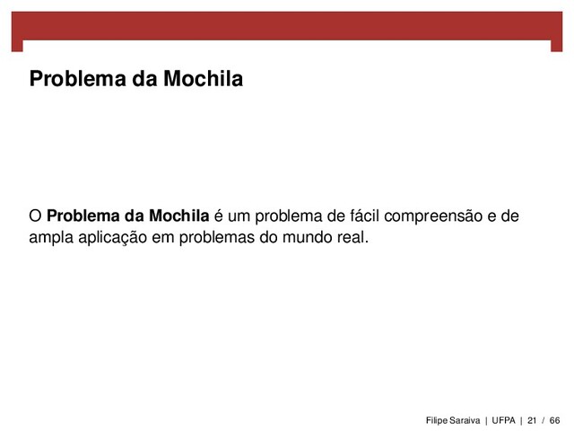 Problema da Mochila
O Problema da Mochila é um problema de fácil compreensão e de
ampla aplicação em problemas do mundo real.
Filipe Saraiva | UFPA | 21 / 66
