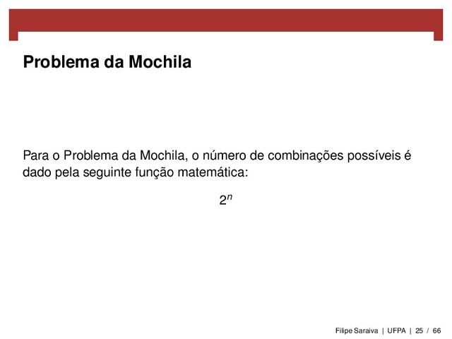 Problema da Mochila
Para o Problema da Mochila, o número de combinações possíveis é
dado pela seguinte função matemática:
2n
Filipe Saraiva | UFPA | 25 / 66
