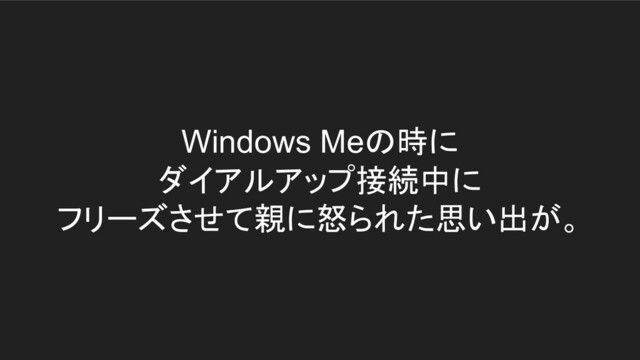 Windows Meの時に
ダイアルアップ接続中に
フリーズさせて親に怒られた思い出が。
