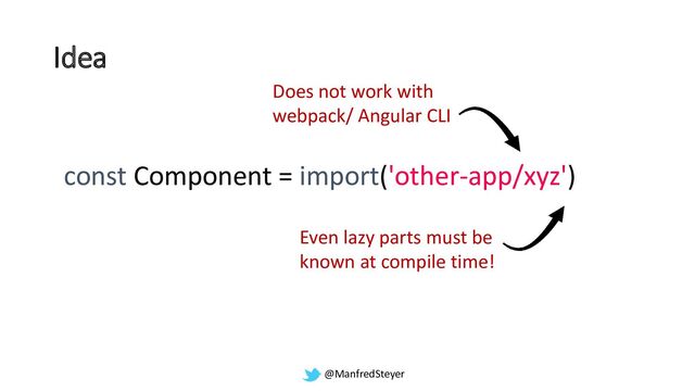 @ManfredSteyer
Idea
const Component = import('other-app/xyz')
Does not work with
webpack/ Angular CLI
Even lazy parts must be
known at compile time!
