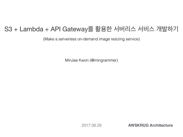 S3 + Lambda + API Gatewayܳ ഝਊೠ ࢲߡܻझ ࢲ࠺झ ѐߊೞӝ
MinJae Kwon (@mingrammer)
2017.08.29 AWSKRUG Architecture
(Make a serverless on-demand image resizing service)
