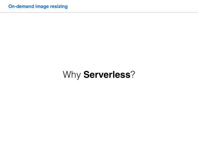 On-demand image resizing
Why Serverless?
