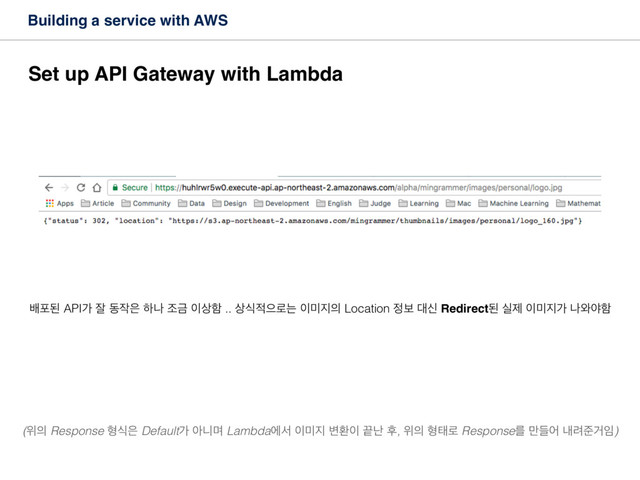 Building a service with AWS
Set up API Gateway with Lambda
ߓನػ APIо ੜ ز੘਷ ೞա ઑӘ ੉࢚ೣ .. ࢚ध੸ਵ۽ח ੉޷૑੄ Location ੿ࠁ ؀न Redirectػ पઁ ੉޷૑о ա৬ঠೣ
(ਤ੄ Response ഋध਷ Defaultо ইפݴ Lambdaীࢲ ੉޷૑ ߸ജ੉ ՘դ റ, ਤ੄ ഋక۽ Responseܳ ٜ݅য ղ۰ળѢ੐)
