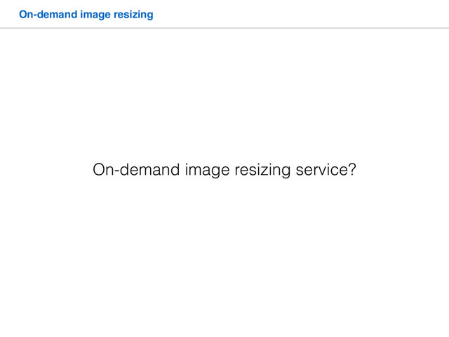 On-demand image resizing
On-demand image resizing service?
